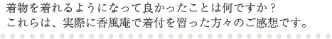 着物を着れるようになって良かったことは何ですか？ これらは、実際に香風庵で着付を習った方々のご感想です。
